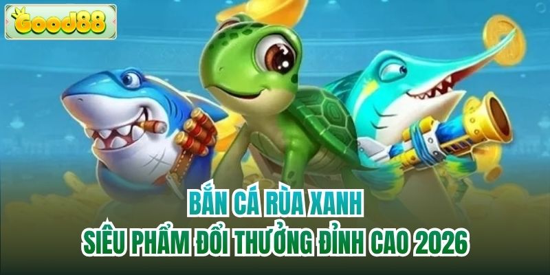 Bắn Cá Rùa Xanh | Siêu Phẩm Đổi Thưởng Đỉnh Cao 2026