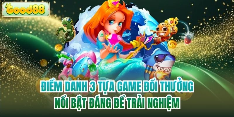 Điểm danh 3 tựa game đổi thưởng nổi bật đáng để trải nghiệm